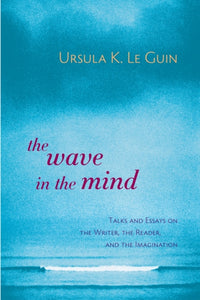 Wave in the Mind: Talks and Essays on the Writer, the Reader, and the Imagination, The